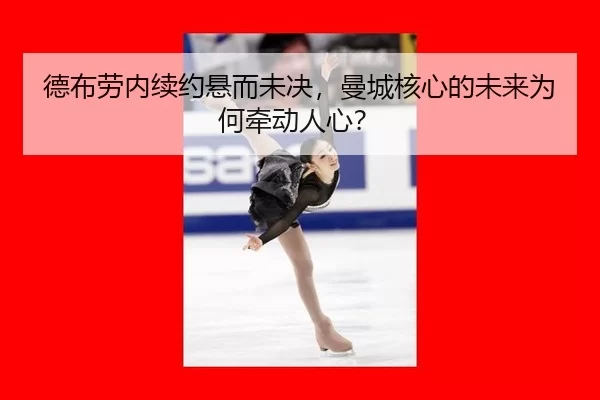 德布劳内续约悬而未决，曼城核心的未来为何牵动人心？