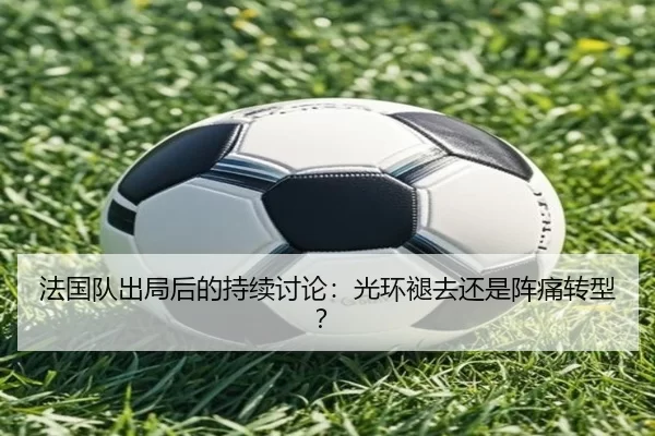 法国队出局后的持续讨论：光环褪去还是阵痛转型？