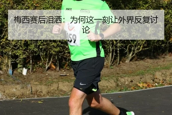 梅西赛后泪洒：为何这一刻让外界反复讨论